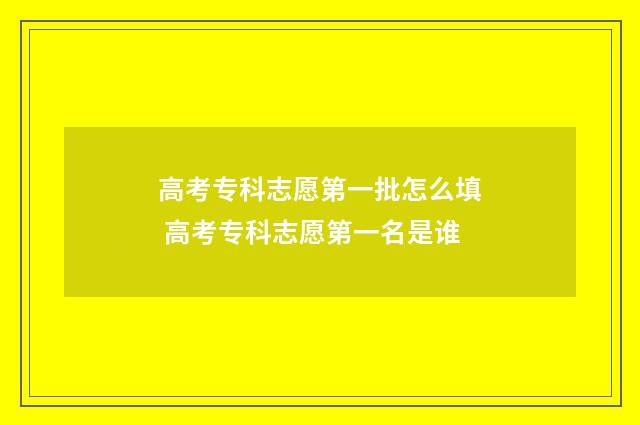 高考专科志愿第一批怎么填 高考专科志愿第一名是谁