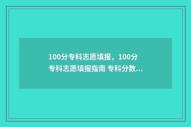 100分专科志愿填报，100分专科志愿填报指南 专科分数线怎么才一百多分