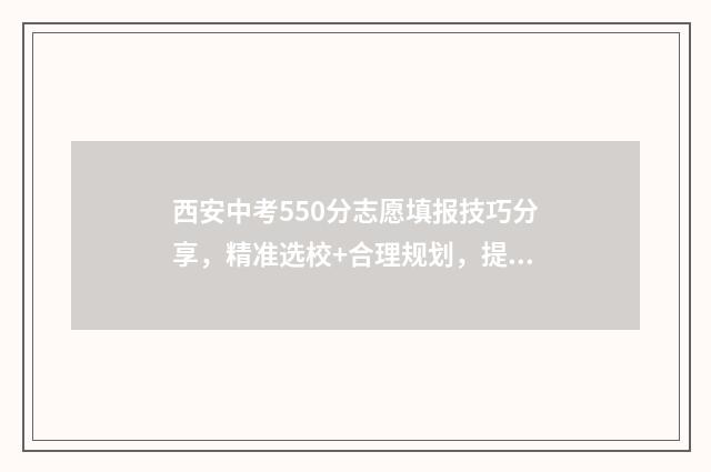 西安中考550分志愿填报技巧分享，精准选校+合理规划，提高录取率 西安中考540分