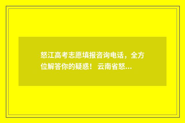 怒江高考志愿填报咨询电话，全方位解答你的疑惑！ 云南省怒江州高考成绩