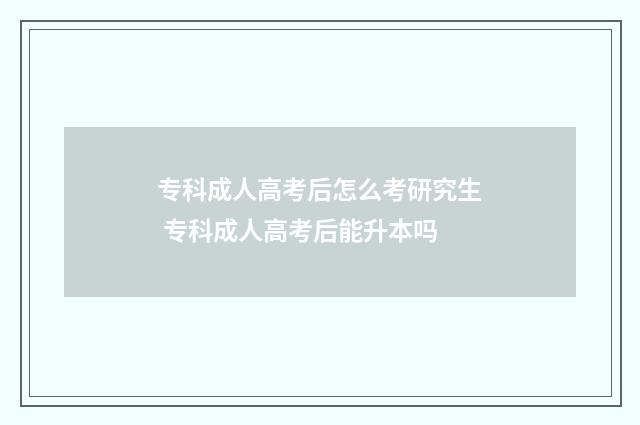 专科成人高考后怎么考研究生 专科成人高考后能升本吗