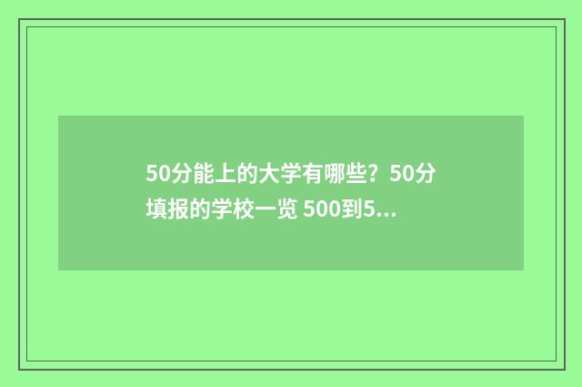 50分能上的大学有哪些？50分填报的学校一览 500到550分能上的大学