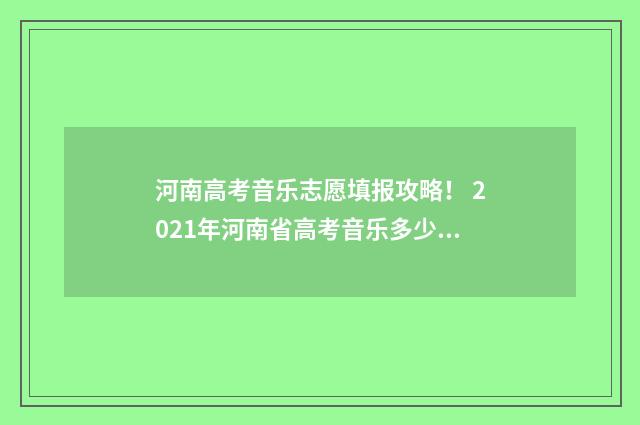 河南高考音乐志愿填报攻略！ 2021年河南省高考音乐多少分过线