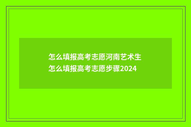 怎么填报高考志愿河南艺术生 怎么填报高考志愿步骤2024