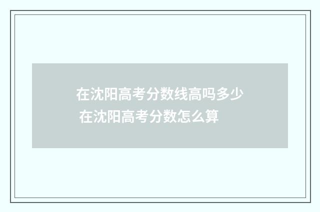 在沈阳高考分数线高吗多少 在沈阳高考分数怎么算