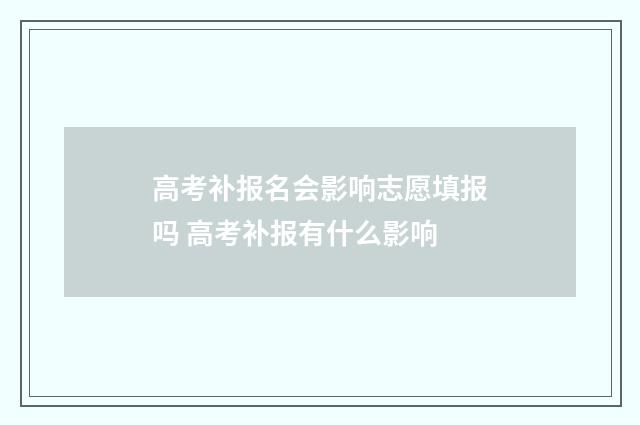 高考补报名会影响志愿填报吗 高考补报有什么影响
