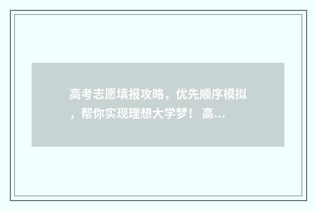 高考志愿填报攻略，优先顺序模拟，帮你实现理想大学梦！ 高考志愿填报攻略专科