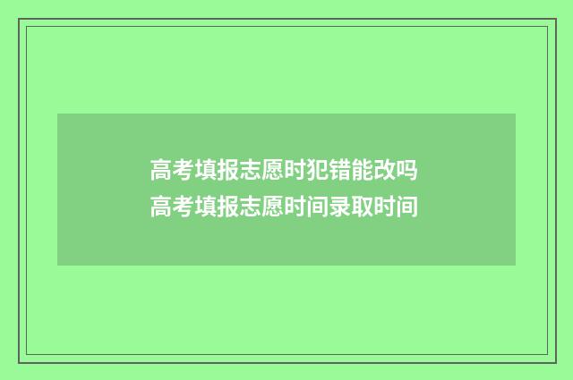高考填报志愿时犯错能改吗 高考填报志愿时间录取时间