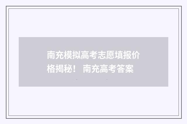 南充模拟高考志愿填报价格揭秘！ 南充高考答案
