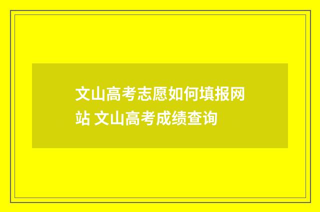 文山高考志愿如何填报网站 文山高考成绩查询