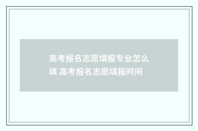 高考报名志愿填报专业怎么填 高考报名志愿填报时间