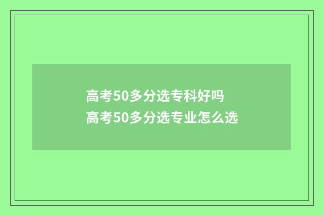 高考50多分选专科好吗 高考50多分选专业怎么选
