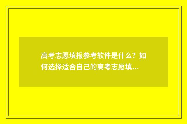 高考志愿填报参考软件是什么？如何选择适合自己的高考志愿填报软件？ 高考志愿填报参考资料有哪些