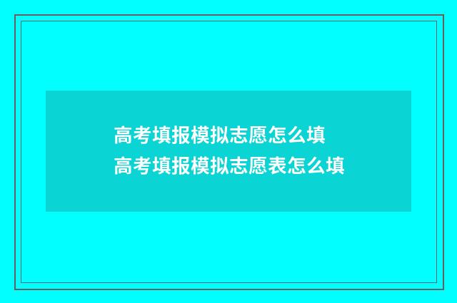 高考填报模拟志愿怎么填 高考填报模拟志愿表怎么填