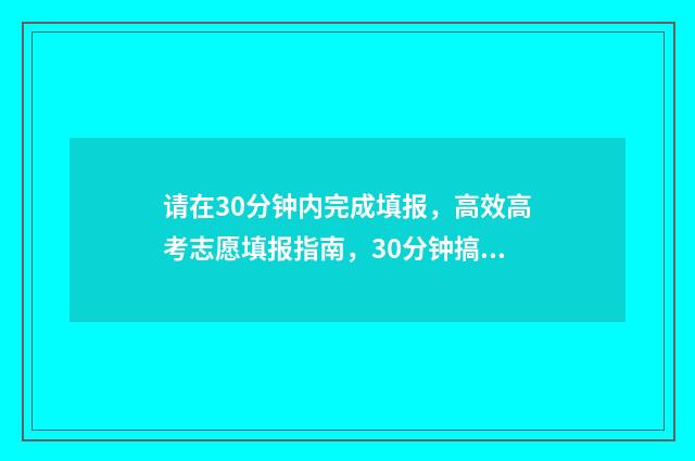 请在30分钟内完成填报，高效高考志愿填报指南，30分钟搞定志愿填报 请在30分钟内以赞许的重要性
