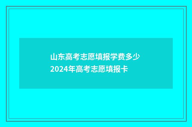 山东高考志愿填报学费多少 2024年高考志愿填报卡