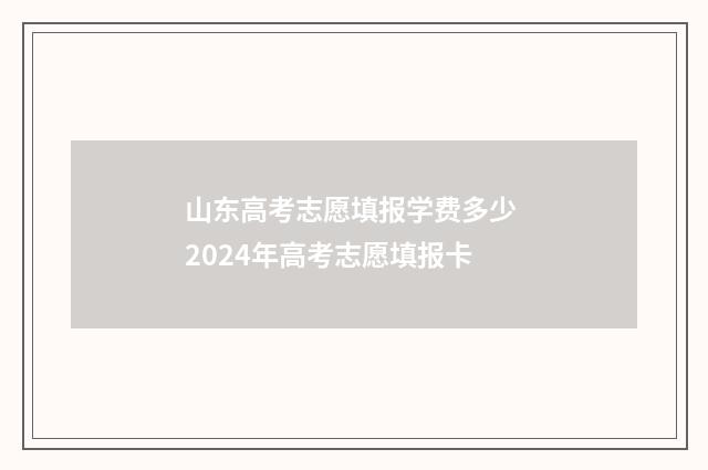 山东高考志愿填报学费多少 2024年高考志愿填报卡
