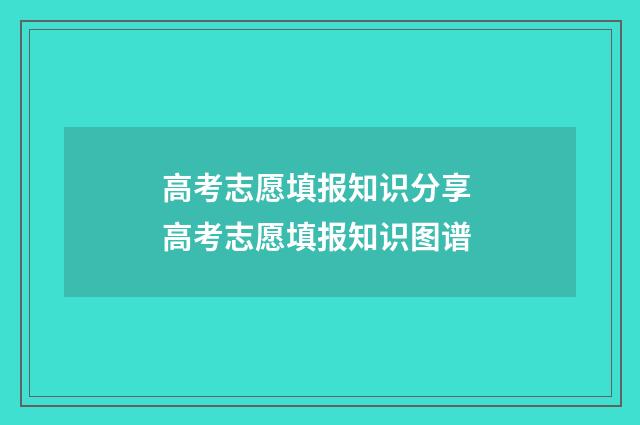 高考志愿填报知识分享 高考志愿填报知识图谱