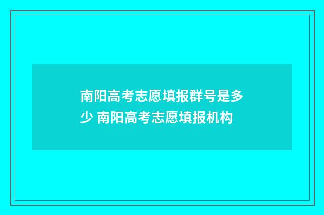 南阳高考志愿填报群号是多少 南阳高考志愿填报机构