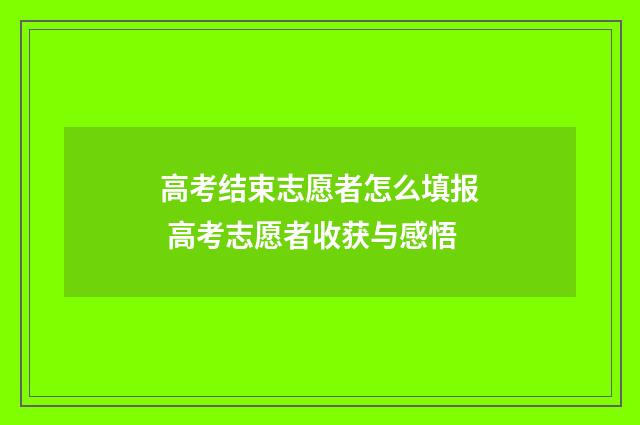 高考结束志愿者怎么填报 高考志愿者收获与感悟