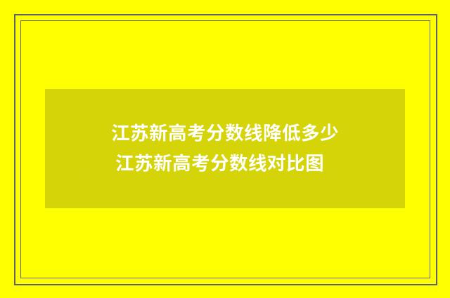 江苏新高考分数线降低多少 江苏新高考分数线对比图