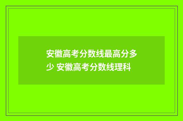 安徽高考分数线最高分多少 安徽高考分数线理科