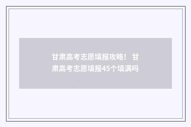 甘肃高考志愿填报攻略！ 甘肃高考志愿填报45个填满吗