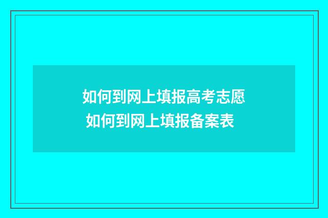 如何到网上填报高考志愿 如何到网上填报备案表