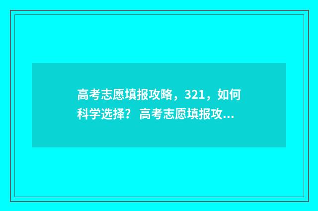 高考志愿填报攻略，321，如何科学选择？ 高考志愿填报攻略湖南
