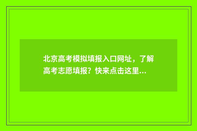 北京高考模拟填报入口网址，了解高考志愿填报？快来点击这里！ 北京高考模拟填报系统2021