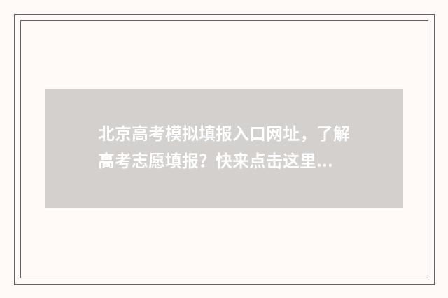 北京高考模拟填报入口网址，了解高考志愿填报？快来点击这里！ 北京高考模拟填报系统2021