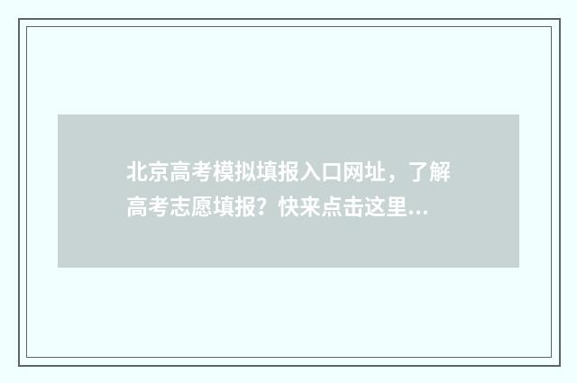 北京高考模拟填报入口网址，了解高考志愿填报？快来点击这里！ 北京高考模拟填报系统2021