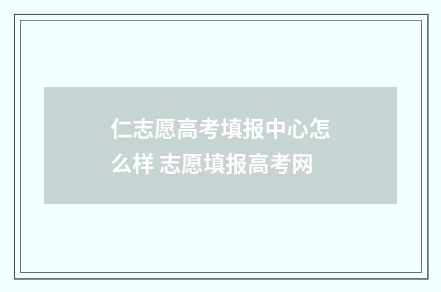 仁志愿高考填报中心怎么样 志愿填报高考网