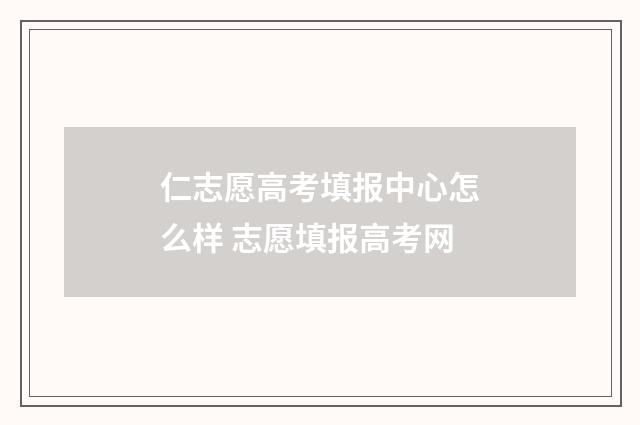 仁志愿高考填报中心怎么样 志愿填报高考网