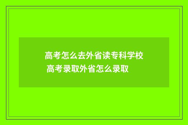 高考怎么去外省读专科学校 高考录取外省怎么录取