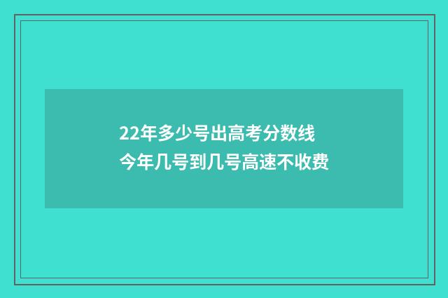 22年多少号出高考分数线 今年几号到几号高速不收费