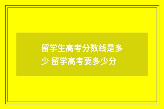 留学生高考分数线是多少 留学高考要多少分