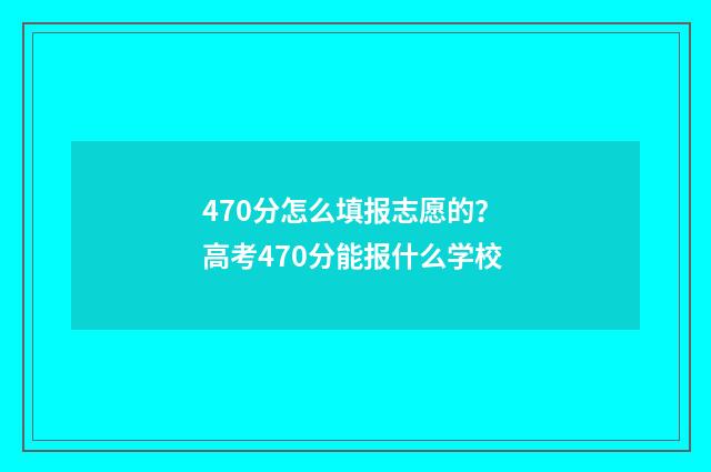 470分怎么填报志愿的？ 高考470分能报什么学校