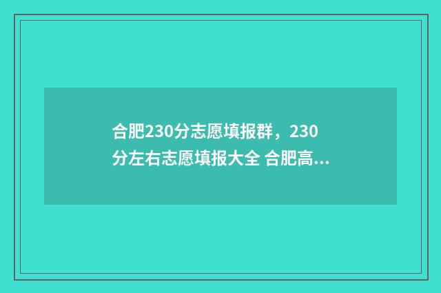 合肥230分志愿填报群，230分左右志愿填报大全 合肥高考志愿