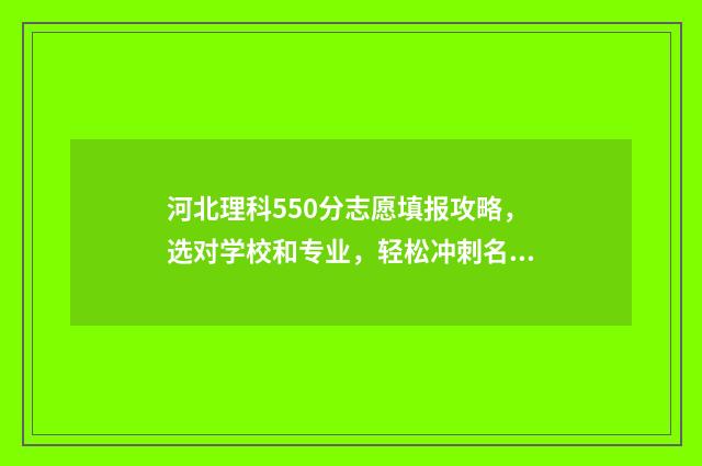 河北理科550分志愿填报攻略，选对学校和专业，轻松冲刺名校 河北理科550分排名