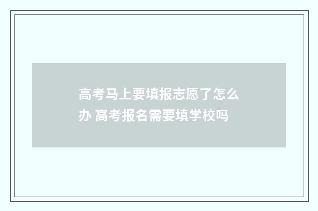 高考马上要填报志愿了怎么办 高考报名需要填学校吗
