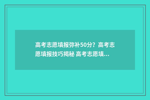高考志愿填报弥补50分？高考志愿填报技巧揭秘 高考志愿填报问一问
