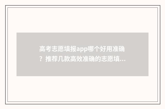 高考志愿填报app哪个好用准确？推荐几款高效准确的志愿填报工具 高考志愿填报App免费