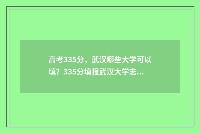 高考335分，武汉哪些大学可以填？335分填报武汉大学志愿攻略 武汉高考534分能上一本吗