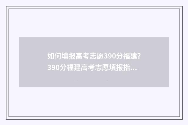 如何填报高考志愿390分福建？390分福建高考志愿填报指南 如何填报高考志愿流程视频