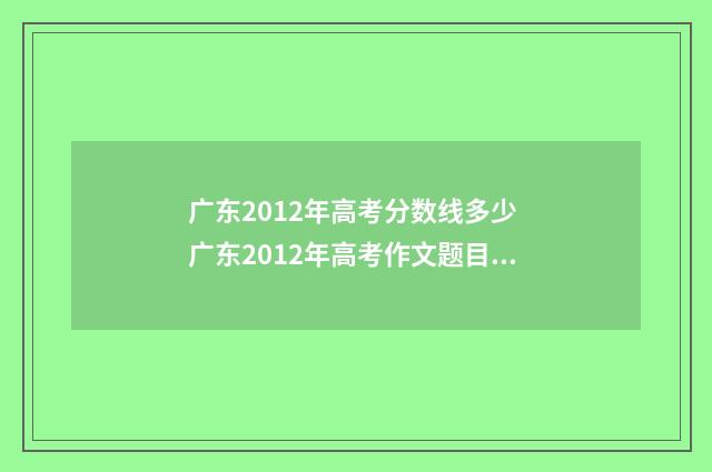 广东2012年高考分数线多少 广东2012年高考作文题目是