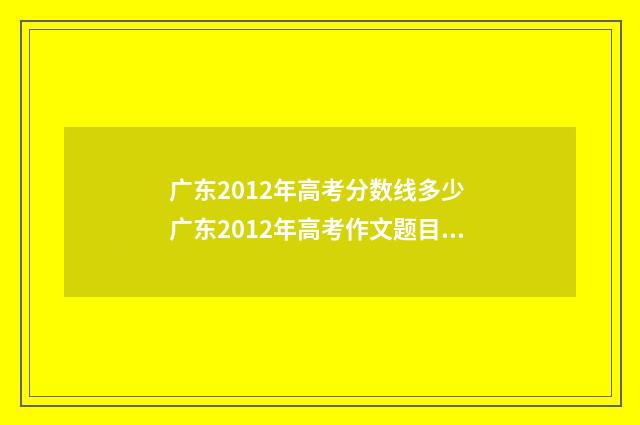 广东2012年高考分数线多少 广东2012年高考作文题目是
