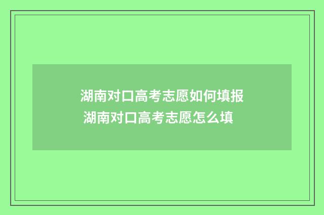 湖南对口高考志愿如何填报 湖南对口高考志愿怎么填