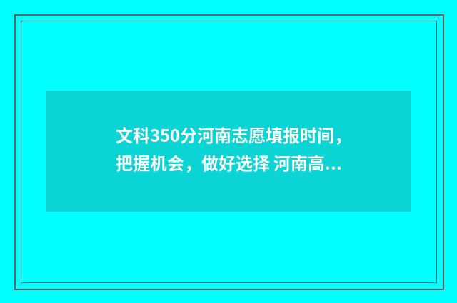 文科350分河南志愿填报时间，把握机会，做好选择 河南高考文科350分上什么大学