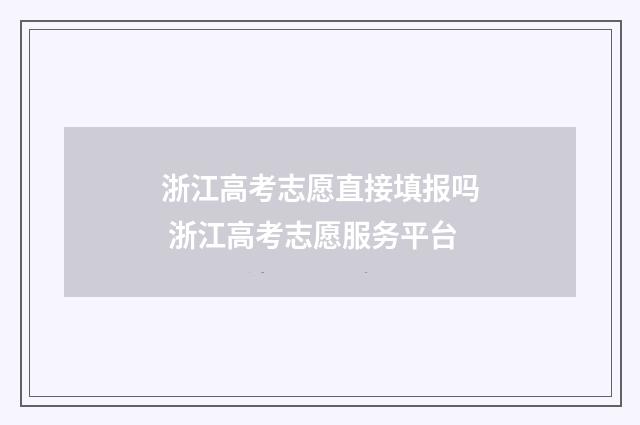 浙江高考志愿直接填报吗 浙江高考志愿服务平台